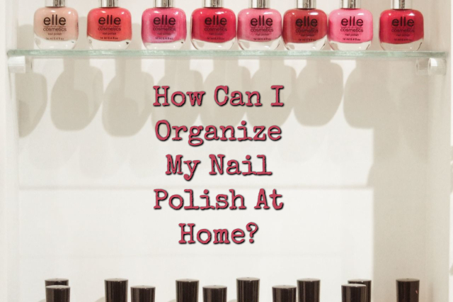 How Can I Organize My Nail Polish At Home?