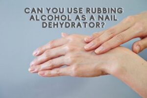 Can You Use Rubbing Alcohol as a Nail Dehydrator?